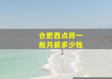 合肥西点师一般月薪多少钱