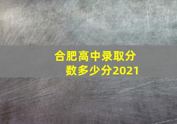 合肥高中录取分数多少分2021