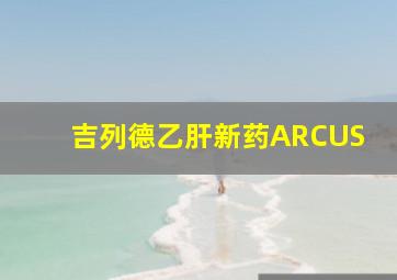 吉列德乙肝新药ARCUS