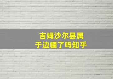 吉姆沙尔县属于边疆了吗知乎