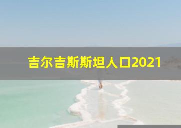 吉尔吉斯斯坦人口2021