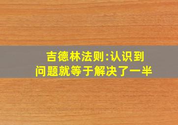 吉德林法则:认识到问题就等于解决了一半