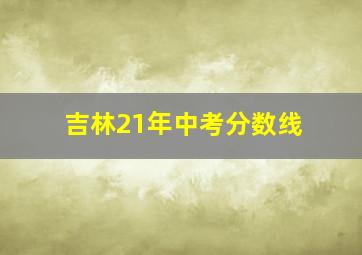 吉林21年中考分数线