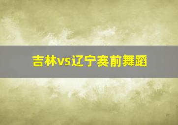 吉林vs辽宁赛前舞蹈