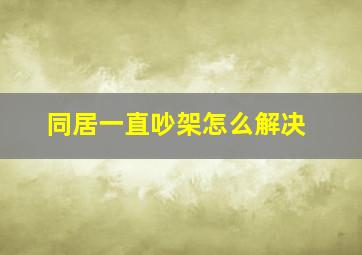 同居一直吵架怎么解决