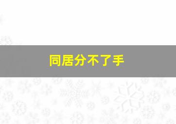 同居分不了手