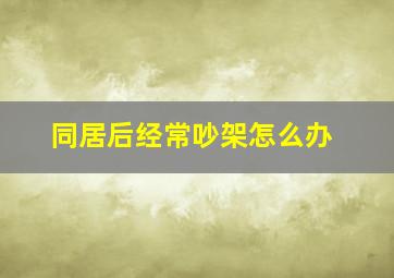 同居后经常吵架怎么办