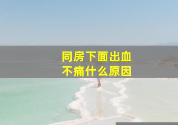 同房下面出血不痛什么原因