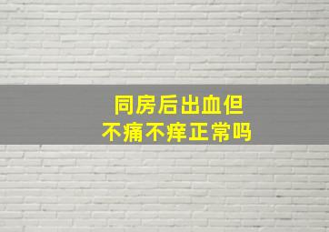 同房后出血但不痛不痒正常吗