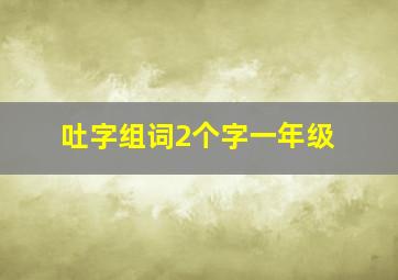 吐字组词2个字一年级