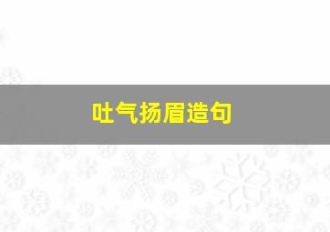 吐气扬眉造句