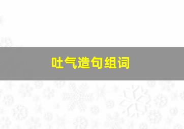 吐气造句组词