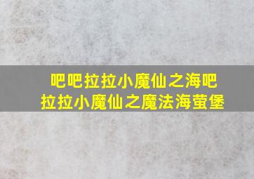 吧吧拉拉小魔仙之海吧拉拉小魔仙之魔法海萤堡