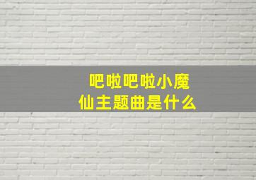 吧啦吧啦小魔仙主题曲是什么