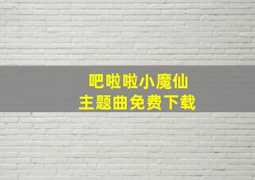 吧啦啦小魔仙主题曲免费下载