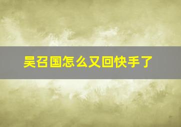 吴召国怎么又回快手了