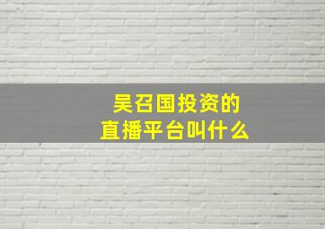 吴召国投资的直播平台叫什么