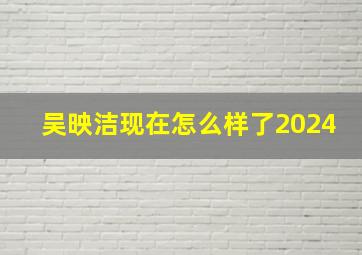 吴映洁现在怎么样了2024