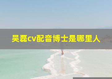 吴磊cv配音博士是哪里人