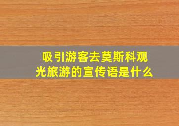 吸引游客去莫斯科观光旅游的宣传语是什么