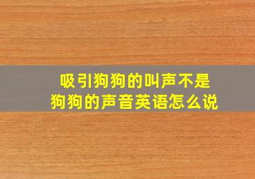 吸引狗狗的叫声不是狗狗的声音英语怎么说