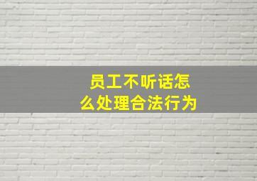 员工不听话怎么处理合法行为