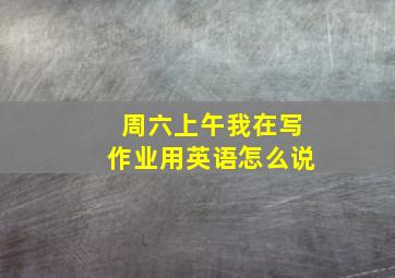 周六上午我在写作业用英语怎么说