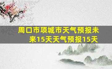 周口市项城市天气预报未来15天天气预报15天