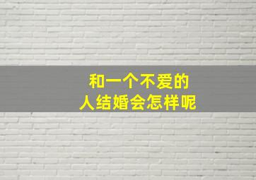 和一个不爱的人结婚会怎样呢