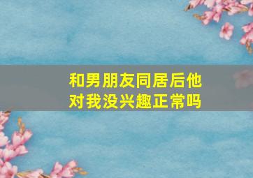 和男朋友同居后他对我没兴趣正常吗