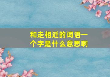 和走相近的词语一个字是什么意思啊