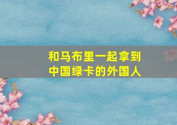 和马布里一起拿到中国绿卡的外国人