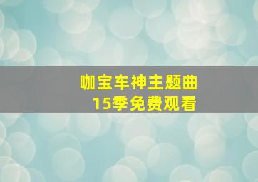 咖宝车神主题曲15季免费观看