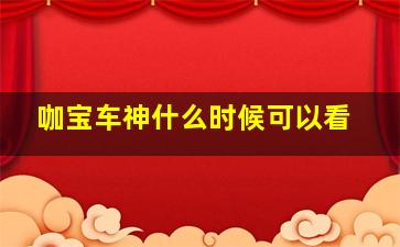 咖宝车神什么时候可以看