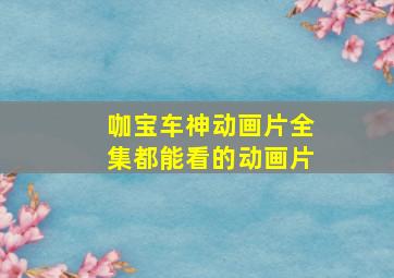 咖宝车神动画片全集都能看的动画片