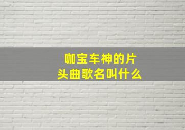 咖宝车神的片头曲歌名叫什么