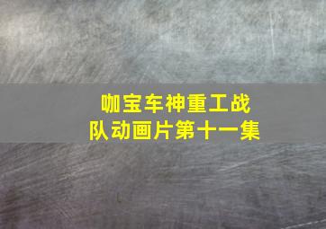 咖宝车神重工战队动画片第十一集