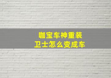 咖宝车神重装卫士怎么变成车