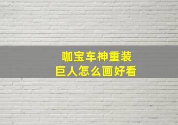 咖宝车神重装巨人怎么画好看