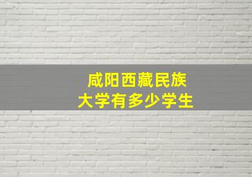 咸阳西藏民族大学有多少学生