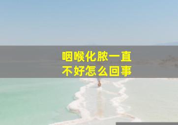 咽喉化脓一直不好怎么回事