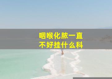 咽喉化脓一直不好挂什么科