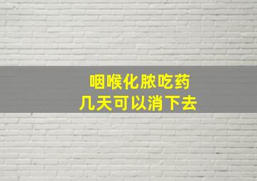 咽喉化脓吃药几天可以消下去