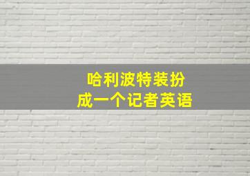 哈利波特装扮成一个记者英语