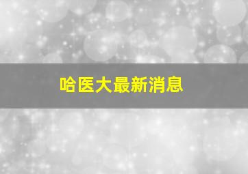 哈医大最新消息