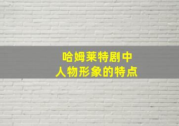 哈姆莱特剧中人物形象的特点