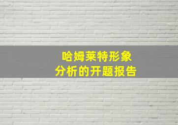 哈姆莱特形象分析的开题报告