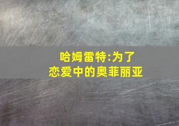 哈姆雷特:为了恋爱中的奥菲丽亚