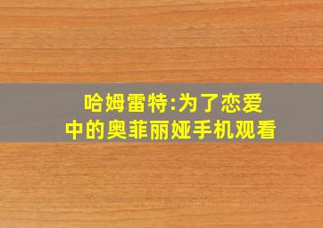 哈姆雷特:为了恋爱中的奥菲丽娅手机观看