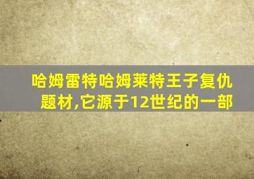 哈姆雷特哈姆莱特王子复仇题材,它源于12世纪的一部